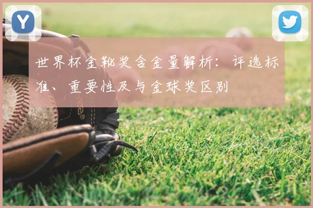 世界杯金靴奖含金量解析:评选标准、重要性及与金球奖区别