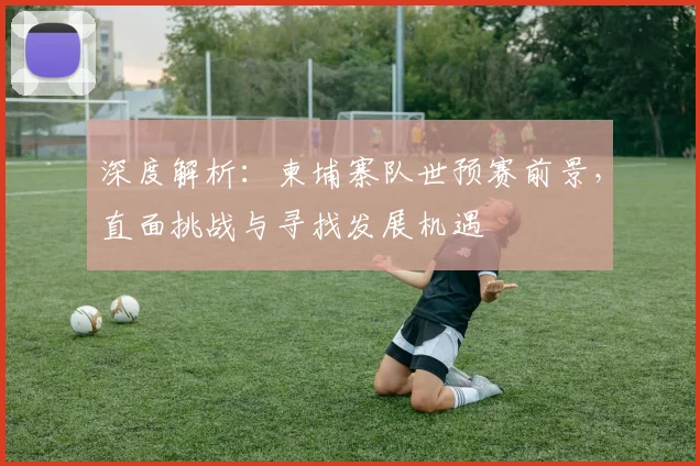 深度解析：柬埔寨队世预赛前景，直面挑战与寻找发展机遇