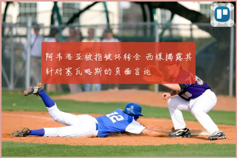 阿韦洛亚被指破坏转会 西媒揭露其针对塞瓦略斯的负面言论