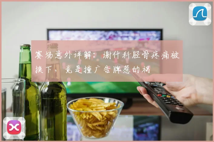 赛场意外详解：谢什科胫骨疼痛被换下，竟是撞广告牌惹的祸
