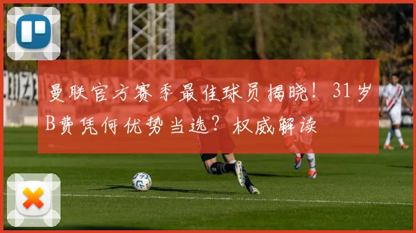 曼联官方赛季最佳球员揭晓!31岁B费凭何优势当选?权威解读
