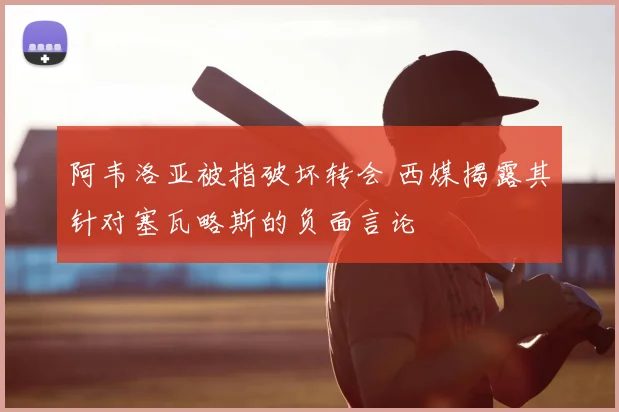 阿韦洛亚被指破坏转会 西媒揭露其针对塞瓦略斯的负面言论