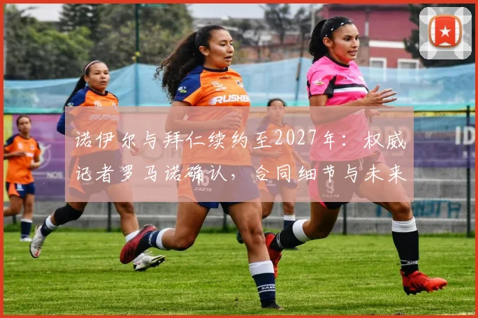 诺伊尔与拜仁续约至2027年:权威记者罗马诺确认,合同细节与未来影响解读